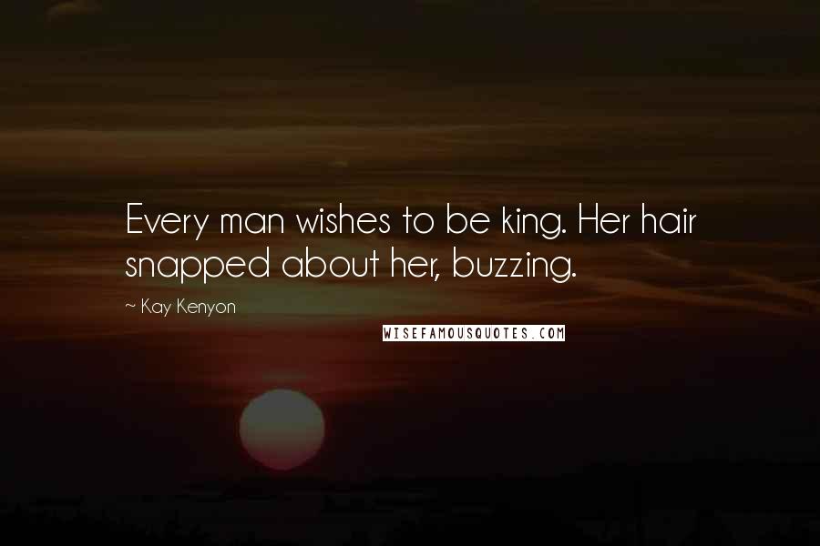 Kay Kenyon Quotes: Every man wishes to be king. Her hair snapped about her, buzzing.