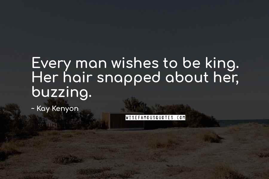 Kay Kenyon Quotes: Every man wishes to be king. Her hair snapped about her, buzzing.