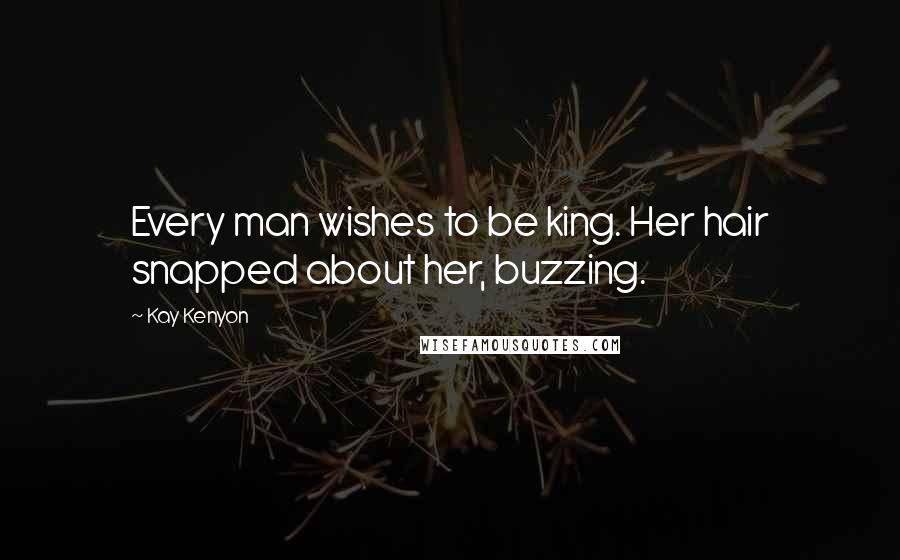 Kay Kenyon Quotes: Every man wishes to be king. Her hair snapped about her, buzzing.