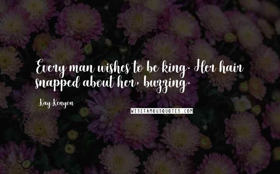 Kay Kenyon Quotes: Every man wishes to be king. Her hair snapped about her, buzzing.