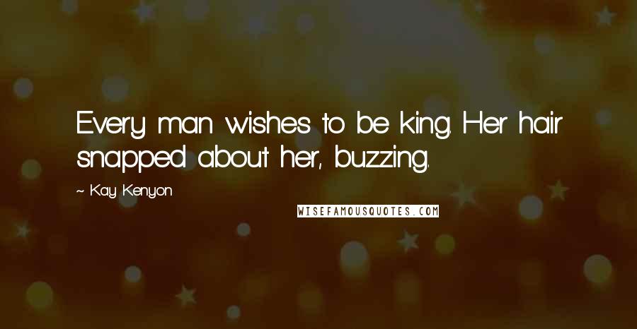 Kay Kenyon Quotes: Every man wishes to be king. Her hair snapped about her, buzzing.
