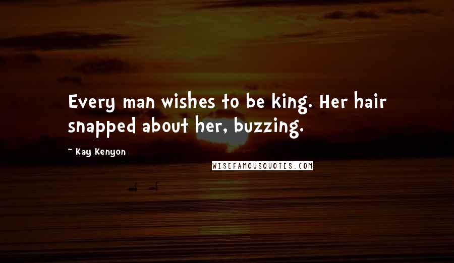 Kay Kenyon Quotes: Every man wishes to be king. Her hair snapped about her, buzzing.