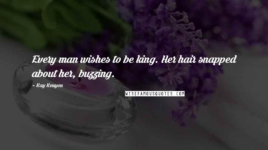 Kay Kenyon Quotes: Every man wishes to be king. Her hair snapped about her, buzzing.