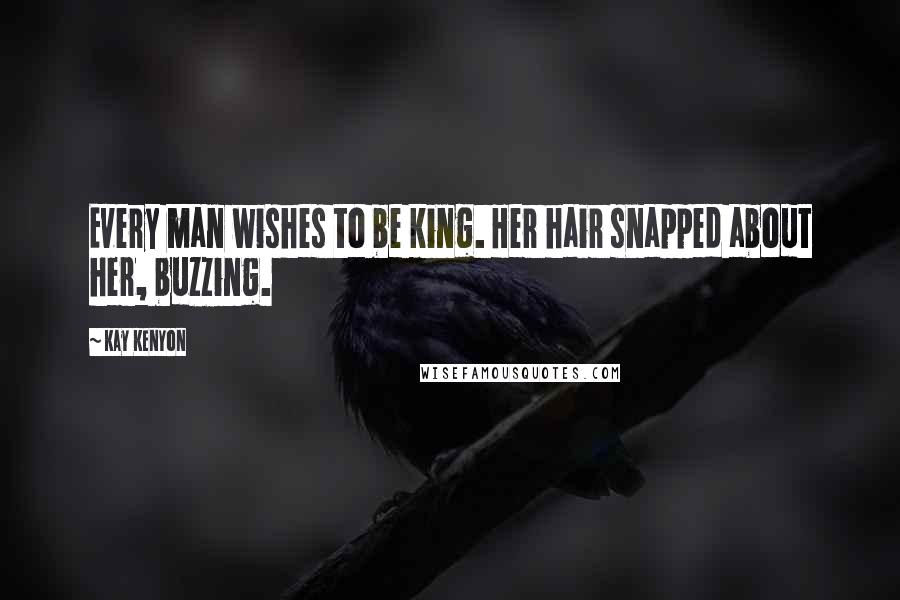 Kay Kenyon Quotes: Every man wishes to be king. Her hair snapped about her, buzzing.