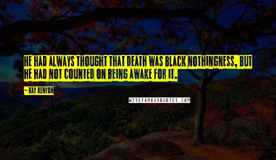 Kay Kenyon Quotes: He had always thought that death was black nothingness, but he had not counted on being awake for it.