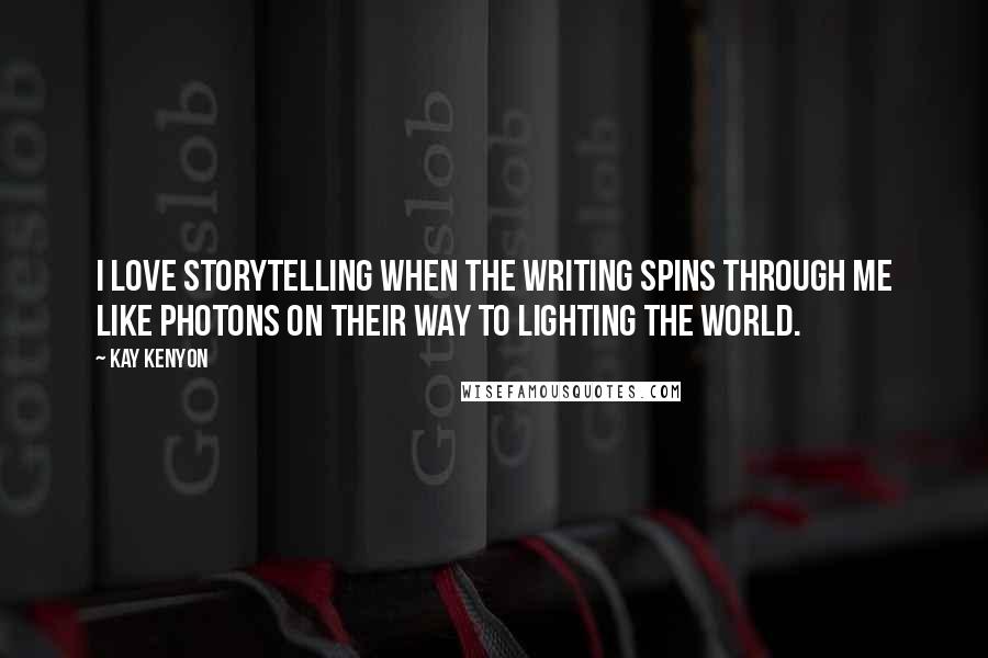 Kay Kenyon Quotes: I love storytelling when the writing spins through me like photons on their way to lighting the world.