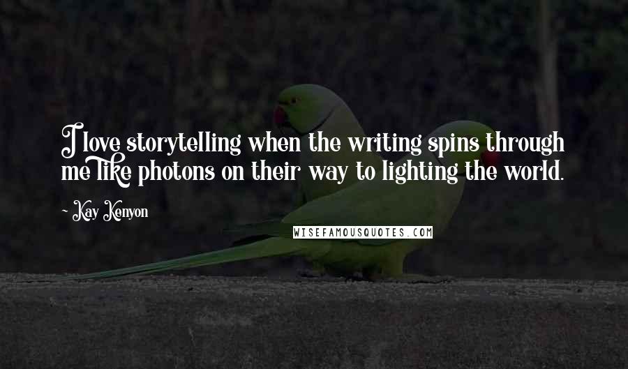 Kay Kenyon Quotes: I love storytelling when the writing spins through me like photons on their way to lighting the world.