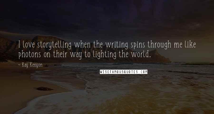 Kay Kenyon Quotes: I love storytelling when the writing spins through me like photons on their way to lighting the world.