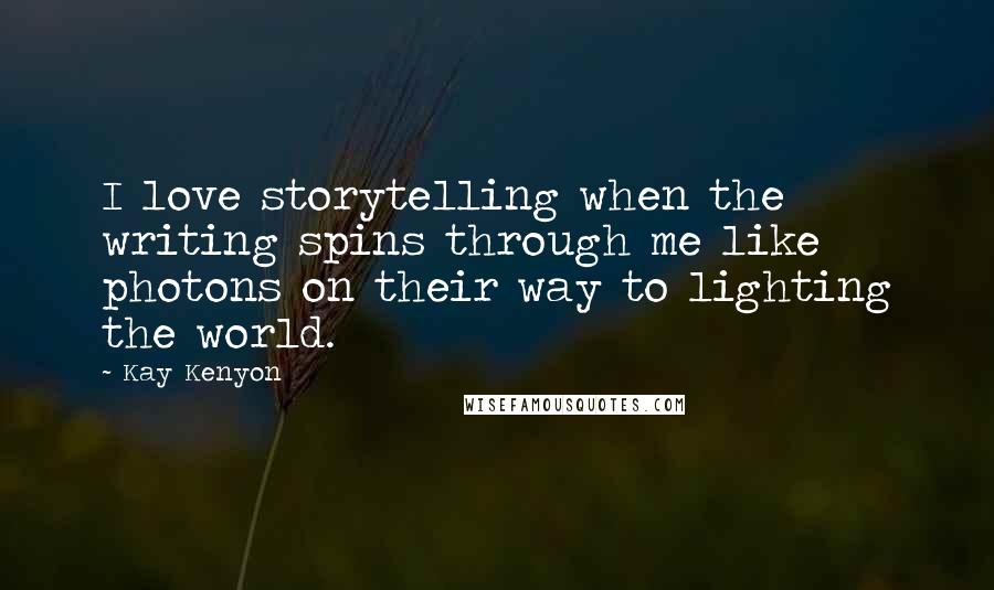 Kay Kenyon Quotes: I love storytelling when the writing spins through me like photons on their way to lighting the world.