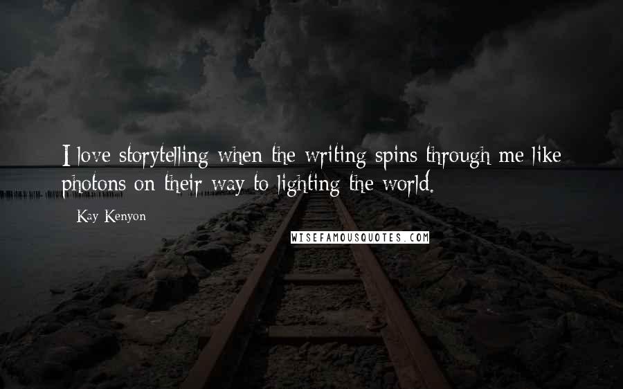 Kay Kenyon Quotes: I love storytelling when the writing spins through me like photons on their way to lighting the world.