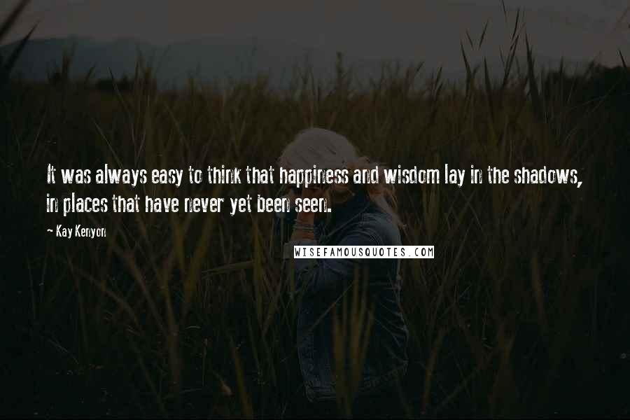 Kay Kenyon Quotes: It was always easy to think that happiness and wisdom lay in the shadows, in places that have never yet been seen.