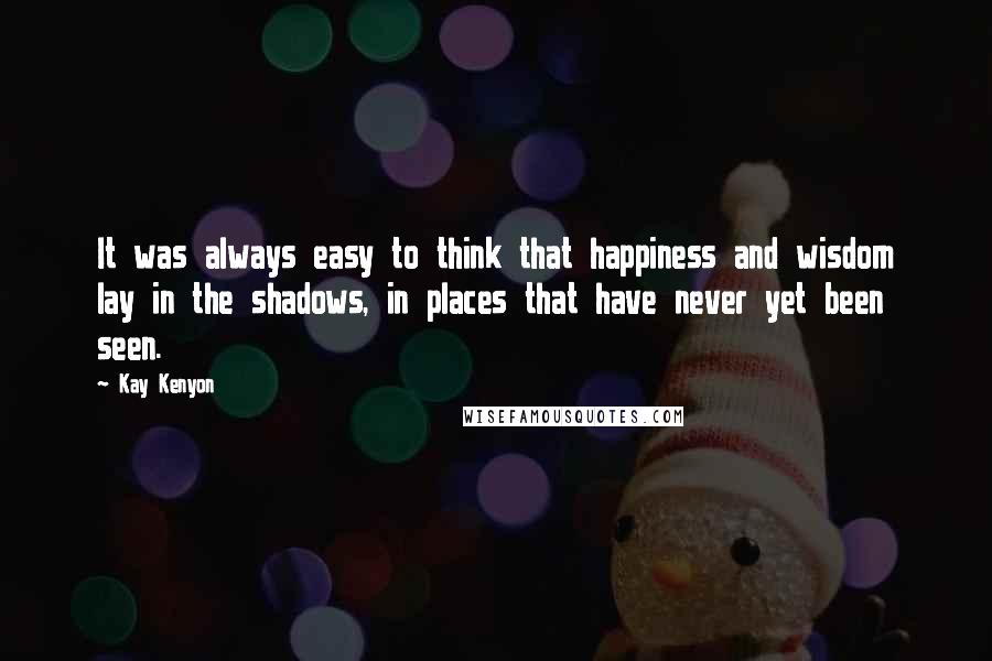 Kay Kenyon Quotes: It was always easy to think that happiness and wisdom lay in the shadows, in places that have never yet been seen.