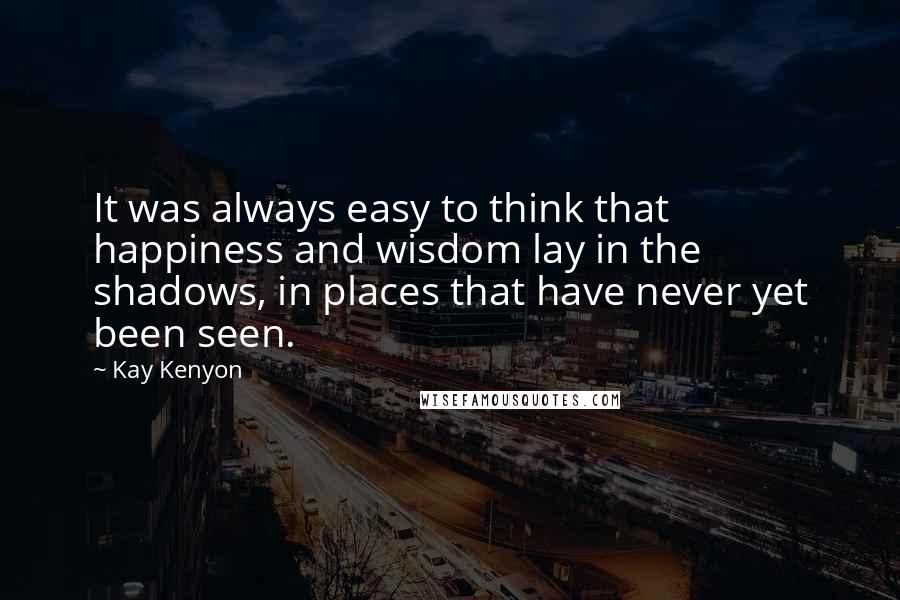 Kay Kenyon Quotes: It was always easy to think that happiness and wisdom lay in the shadows, in places that have never yet been seen.