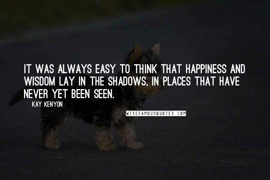 Kay Kenyon Quotes: It was always easy to think that happiness and wisdom lay in the shadows, in places that have never yet been seen.