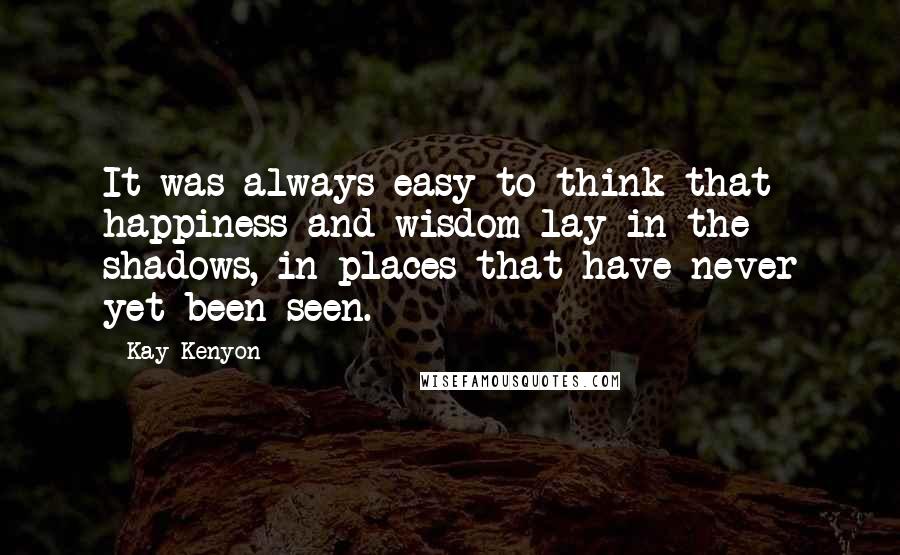 Kay Kenyon Quotes: It was always easy to think that happiness and wisdom lay in the shadows, in places that have never yet been seen.