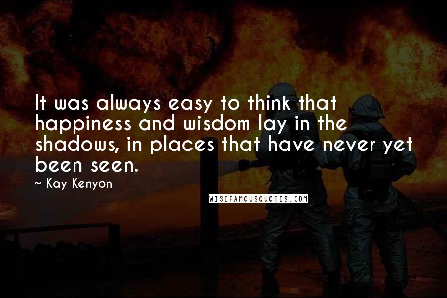 Kay Kenyon Quotes: It was always easy to think that happiness and wisdom lay in the shadows, in places that have never yet been seen.