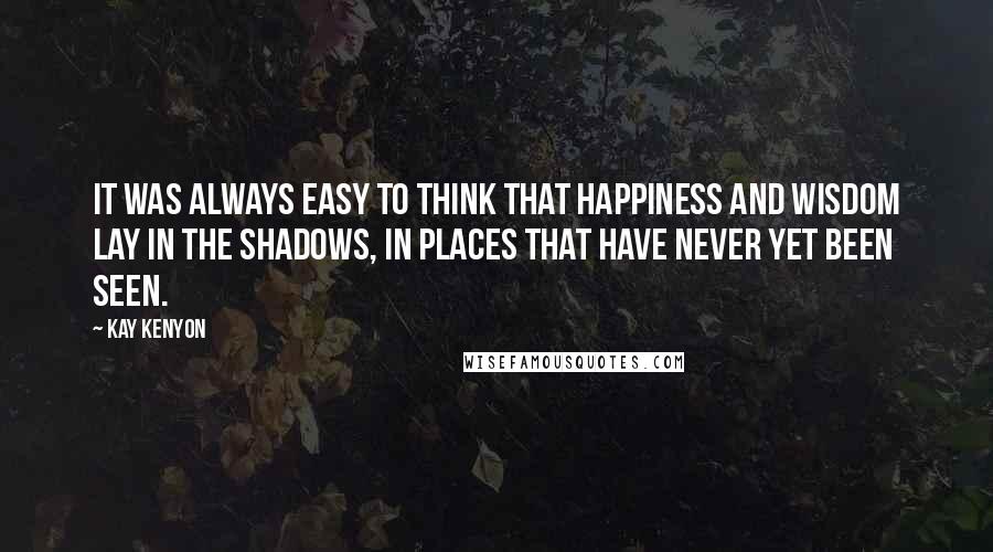 Kay Kenyon Quotes: It was always easy to think that happiness and wisdom lay in the shadows, in places that have never yet been seen.