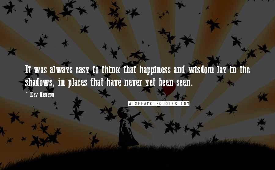 Kay Kenyon Quotes: It was always easy to think that happiness and wisdom lay in the shadows, in places that have never yet been seen.