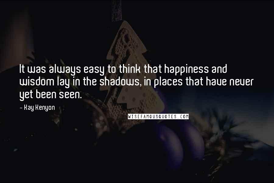 Kay Kenyon Quotes: It was always easy to think that happiness and wisdom lay in the shadows, in places that have never yet been seen.