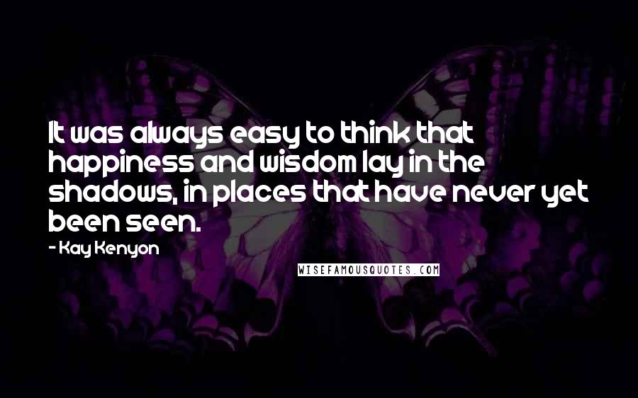 Kay Kenyon Quotes: It was always easy to think that happiness and wisdom lay in the shadows, in places that have never yet been seen.