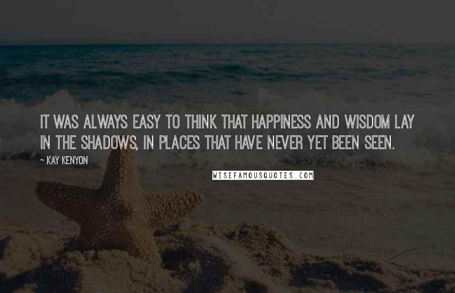 Kay Kenyon Quotes: It was always easy to think that happiness and wisdom lay in the shadows, in places that have never yet been seen.