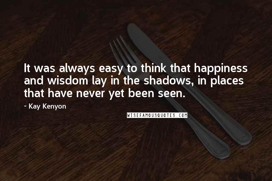 Kay Kenyon Quotes: It was always easy to think that happiness and wisdom lay in the shadows, in places that have never yet been seen.