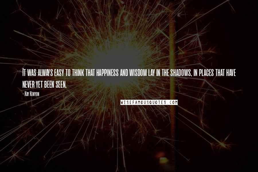 Kay Kenyon Quotes: It was always easy to think that happiness and wisdom lay in the shadows, in places that have never yet been seen.