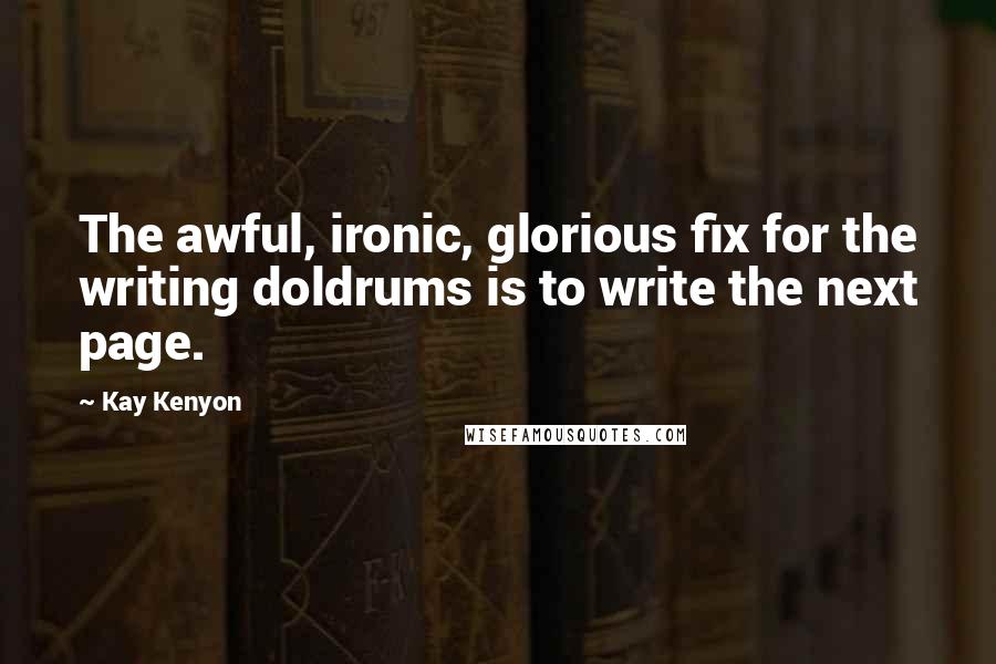 Kay Kenyon Quotes: The awful, ironic, glorious fix for the writing doldrums is to write the next page.