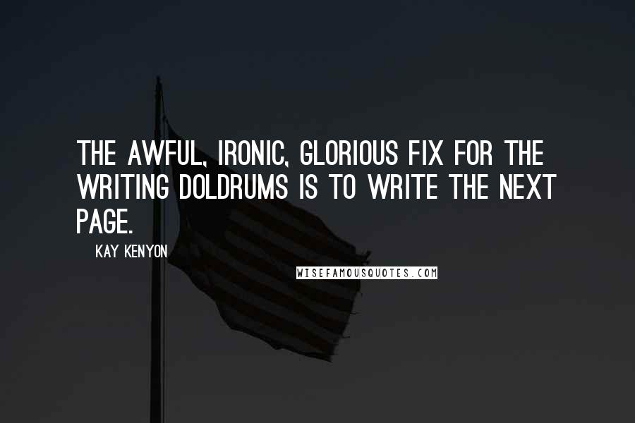 Kay Kenyon Quotes: The awful, ironic, glorious fix for the writing doldrums is to write the next page.