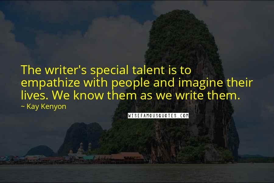 Kay Kenyon Quotes: The writer's special talent is to empathize with people and imagine their lives. We know them as we write them.