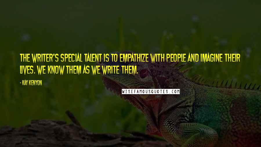 Kay Kenyon Quotes: The writer's special talent is to empathize with people and imagine their lives. We know them as we write them.