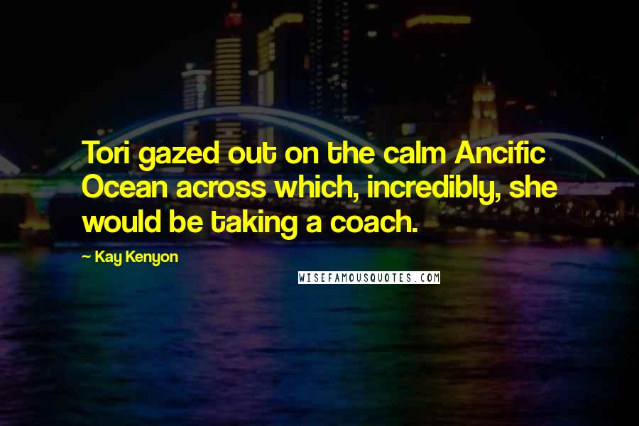 Kay Kenyon Quotes: Tori gazed out on the calm Ancific Ocean across which, incredibly, she would be taking a coach.