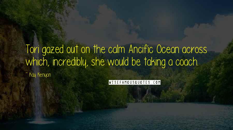 Kay Kenyon Quotes: Tori gazed out on the calm Ancific Ocean across which, incredibly, she would be taking a coach.