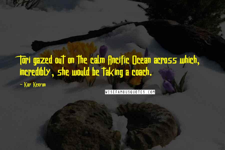 Kay Kenyon Quotes: Tori gazed out on the calm Ancific Ocean across which, incredibly, she would be taking a coach.