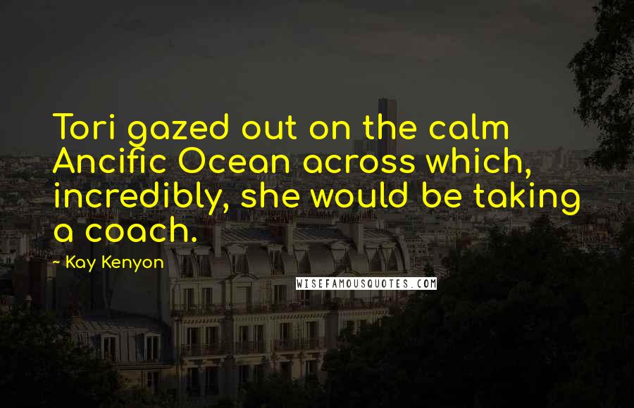 Kay Kenyon Quotes: Tori gazed out on the calm Ancific Ocean across which, incredibly, she would be taking a coach.