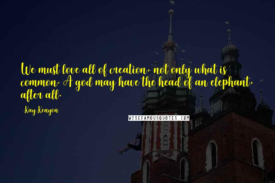 Kay Kenyon Quotes: We must love all of creation, not only what is common. A god may have the head of an elephant, after all.