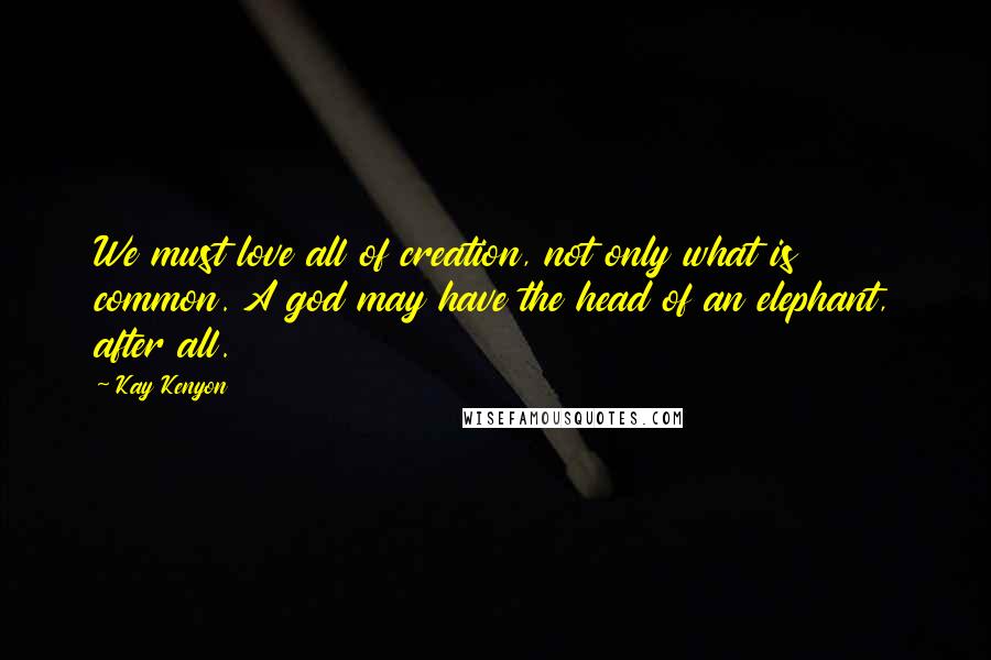 Kay Kenyon Quotes: We must love all of creation, not only what is common. A god may have the head of an elephant, after all.