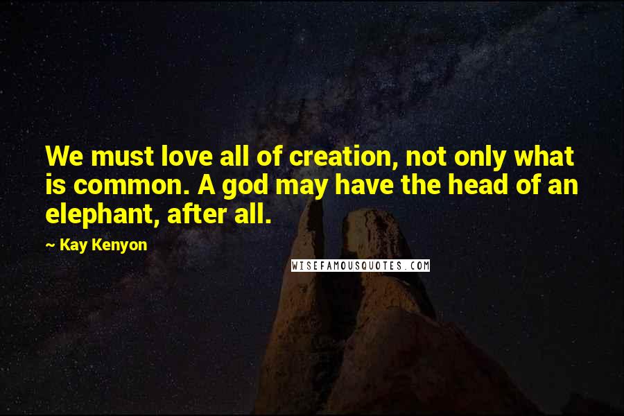 Kay Kenyon Quotes: We must love all of creation, not only what is common. A god may have the head of an elephant, after all.