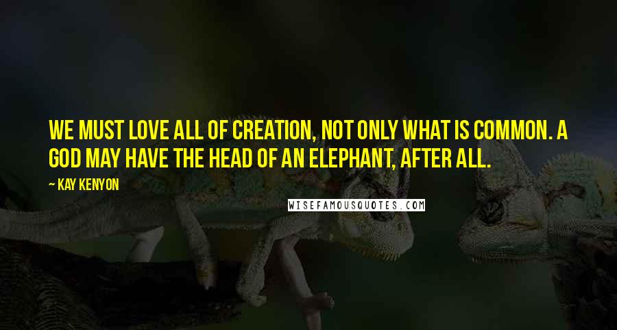 Kay Kenyon Quotes: We must love all of creation, not only what is common. A god may have the head of an elephant, after all.