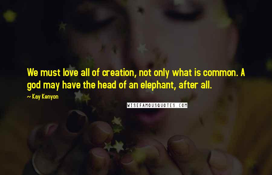 Kay Kenyon Quotes: We must love all of creation, not only what is common. A god may have the head of an elephant, after all.