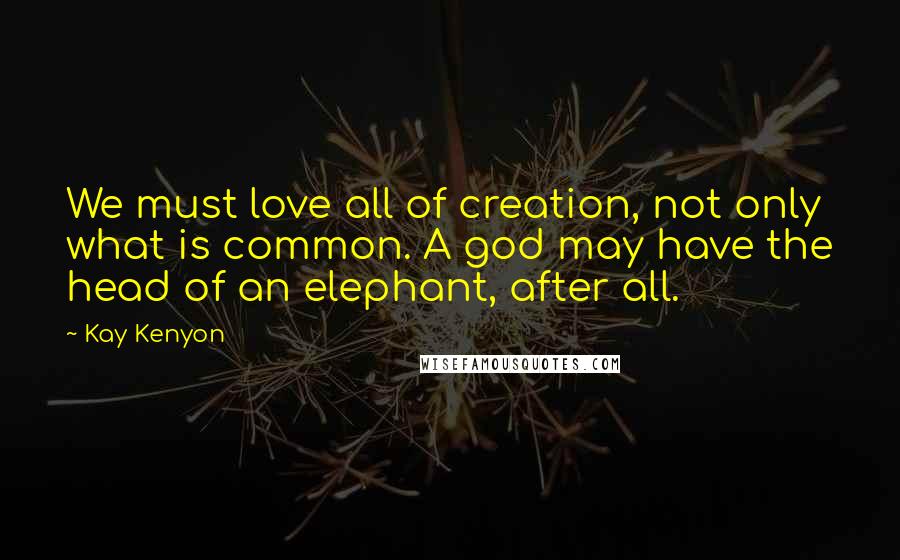 Kay Kenyon Quotes: We must love all of creation, not only what is common. A god may have the head of an elephant, after all.