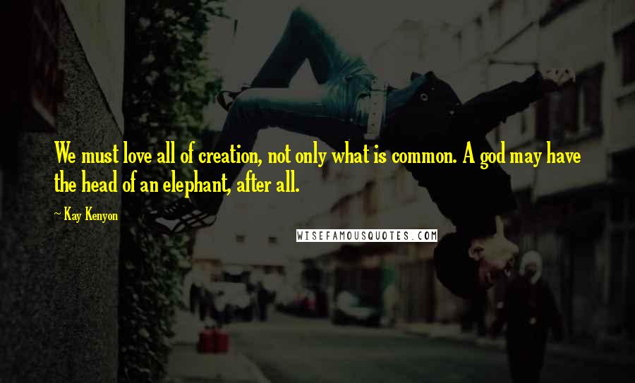 Kay Kenyon Quotes: We must love all of creation, not only what is common. A god may have the head of an elephant, after all.