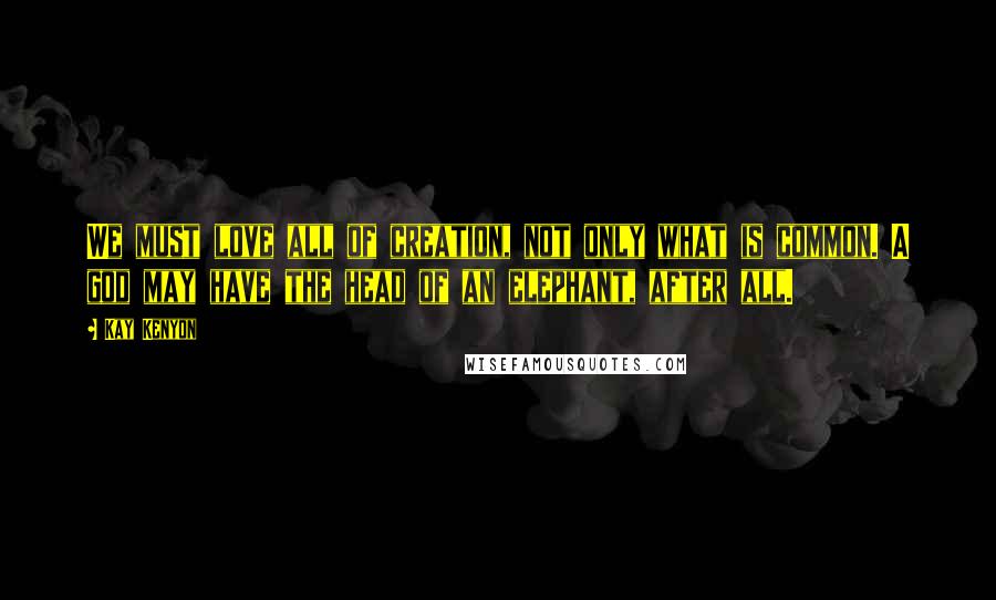 Kay Kenyon Quotes: We must love all of creation, not only what is common. A god may have the head of an elephant, after all.