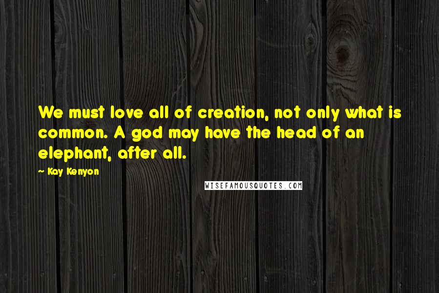 Kay Kenyon Quotes: We must love all of creation, not only what is common. A god may have the head of an elephant, after all.