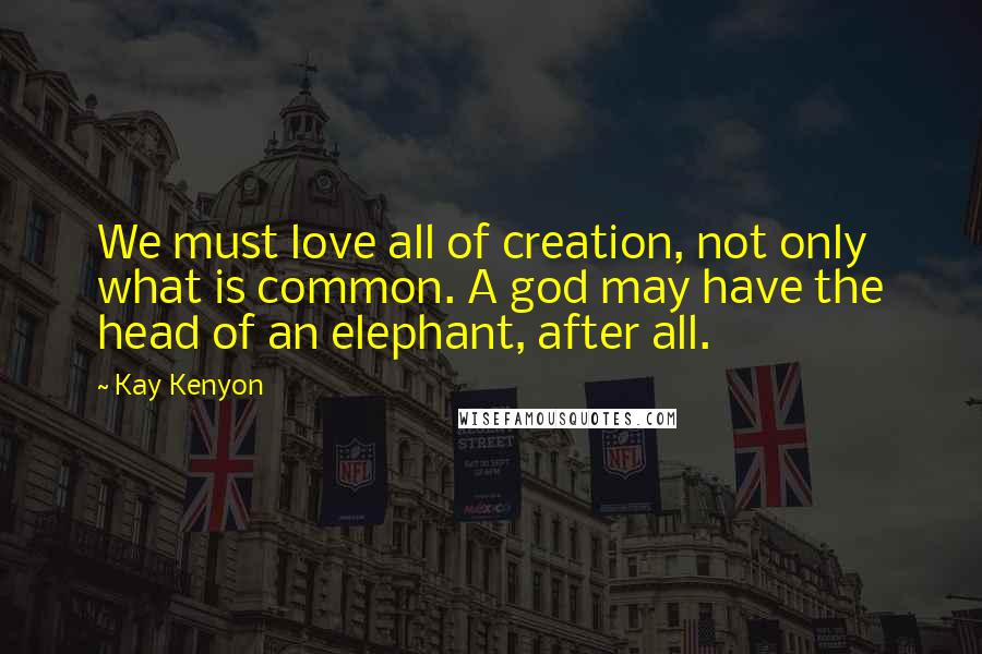 Kay Kenyon Quotes: We must love all of creation, not only what is common. A god may have the head of an elephant, after all.