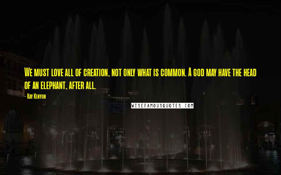 Kay Kenyon Quotes: We must love all of creation, not only what is common. A god may have the head of an elephant, after all.