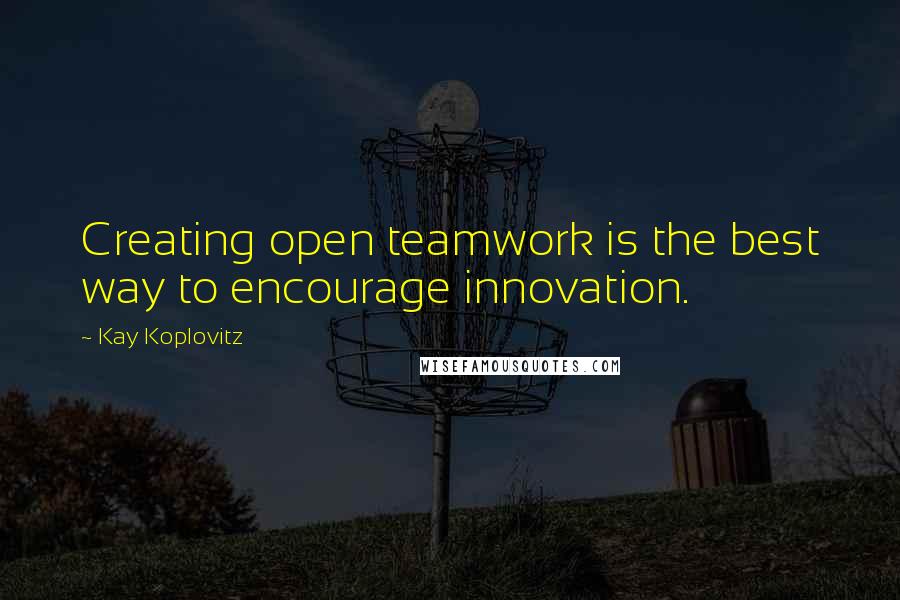 Kay Koplovitz Quotes: Creating open teamwork is the best way to encourage innovation.