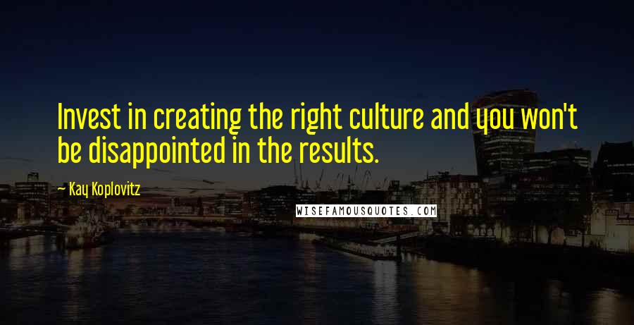 Kay Koplovitz Quotes: Invest in creating the right culture and you won't be disappointed in the results.