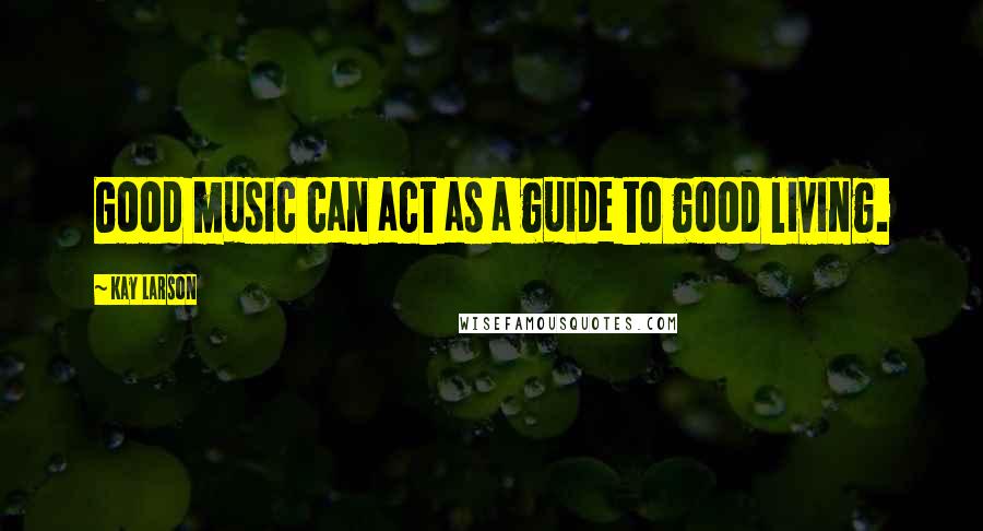 Kay Larson Quotes: Good music can act as a guide to good living.