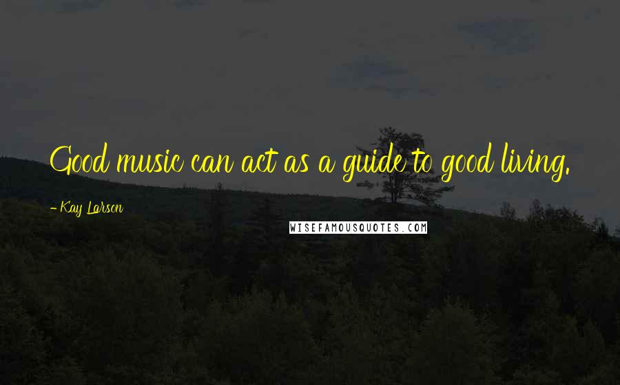 Kay Larson Quotes: Good music can act as a guide to good living.